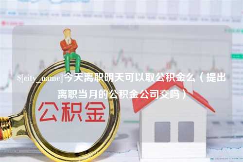 锡林郭勒今天离职明天可以取公积金么（提出离职当月的公积金公司交吗）