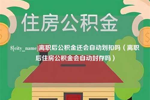 锡林郭勒离职后公积金还会自动划扣吗（离职后住房公积金会自动封存吗）