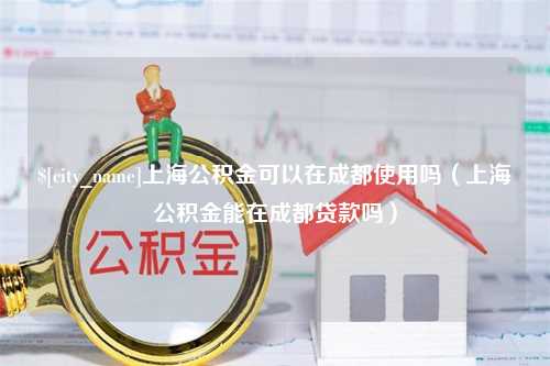 锡林郭勒上海公积金可以在成都使用吗（上海公积金能在成都贷款吗）