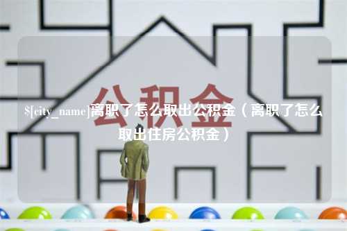 锡林郭勒离职了怎么取出公积金（离职了怎么取出住房公积金）