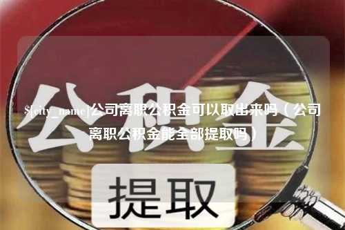 锡林郭勒公司离职公积金可以取出来吗（公司离职公积金能全部提取吗）