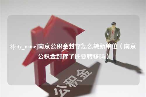 锡林郭勒南京公积金封存怎么转新单位（南京公积金封存了还要转移吗）