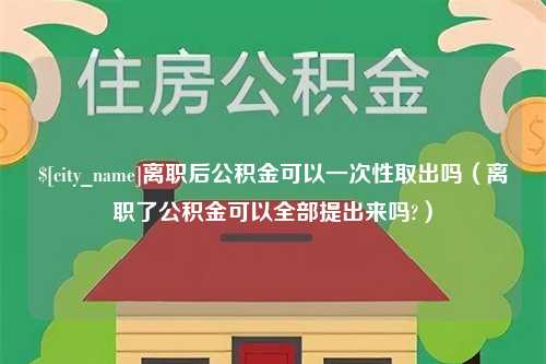 锡林郭勒离职后公积金可以一次性取出吗（离职了公积金可以全部提出来吗?）