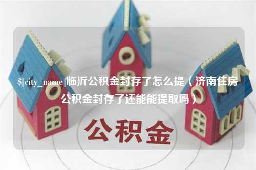 锡林郭勒临沂公积金封存了怎么提（济南住房公积金封存了还能能提取吗）