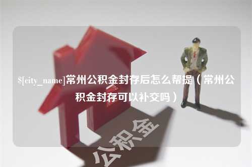 锡林郭勒常州公积金封存后怎么帮提（常州公积金封存可以补交吗）