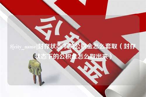 锡林郭勒封存状态下的公积金怎么套取（封存状态下的公积金怎么取出来）