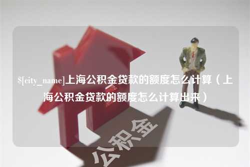 锡林郭勒上海公积金贷款的额度怎么计算（上海公积金贷款的额度怎么计算出来）